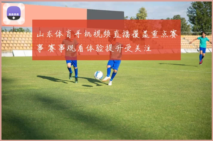 山东体育手机视频直播覆盖重点赛事 赛事观看体验提升受关注