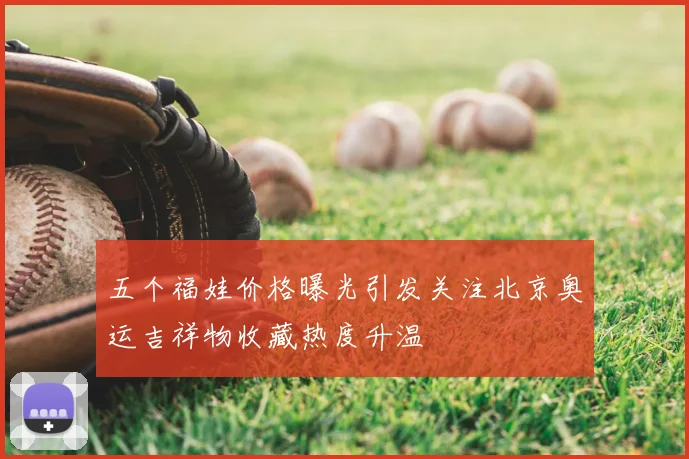 五个福娃价格曝光引发关注北京奥运吉祥物收藏热度升温