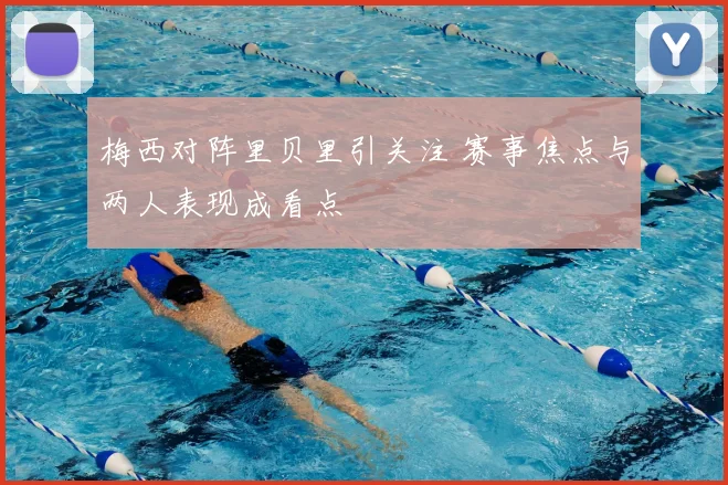 梅西对阵里贝里引关注 赛事焦点与两人表现成看点