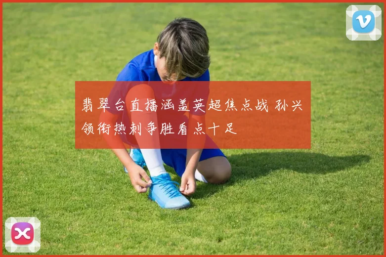 翡翠台直播涵盖英超焦点战 孙兴慜领衔热刺争胜看点十足