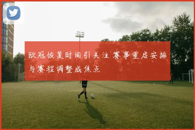 欧冠恢复时间引关注 赛事重启安排与赛程调整成焦点