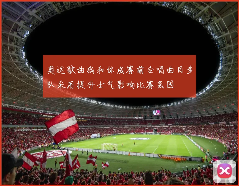 奥运歌曲我和你成赛前合唱曲目多队采用提升士气影响比赛氛围