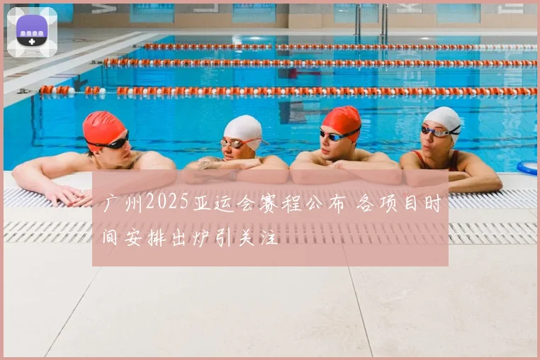 广州2025亚运会赛程公布 各项目时间安排出炉引关注