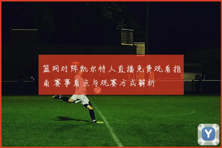 篮网对阵凯尔特人直播免费观看指南 赛事看点与观赛方式解析