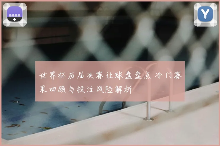 世界杯历届决赛让球盘盘点 冷门赛果回顾与投注风险解析