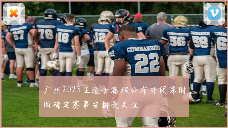 广州2025亚运会赛程公布开闭幕时间确定赛事安排受关注