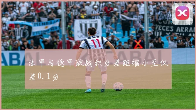 法甲与德甲欧战积分差距缩小至仅差0.1分