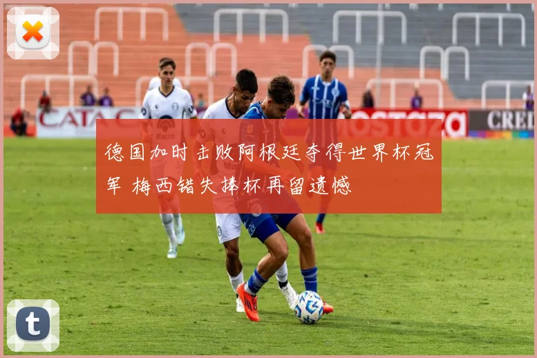 德国加时击败阿根廷夺得世界杯冠军 梅西错失捧杯再留遗憾