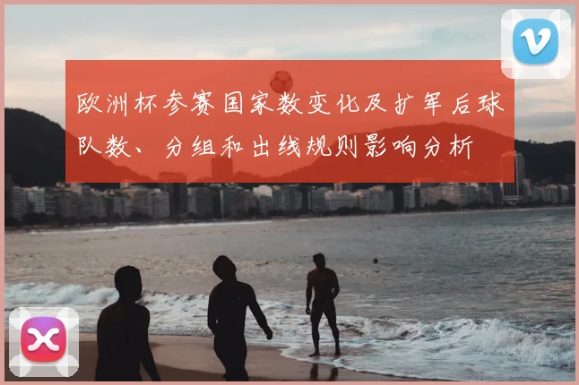 欧洲杯参赛国家数变化及扩军后球队数、分组和出线规则影响分析