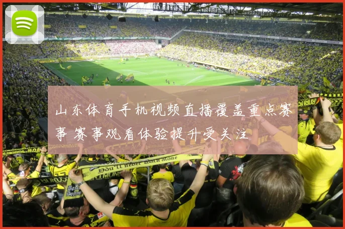 山东体育手机视频直播覆盖重点赛事 赛事观看体验提升受关注
