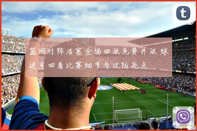 篮网对阵活塞全场回放免费开放 球迷可回看比赛细节与攻防亮点
