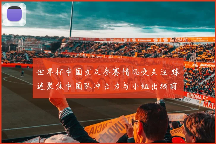 世界杯中国女足参赛情况受关注 球迷聚焦中国队冲击力与小组出线前景