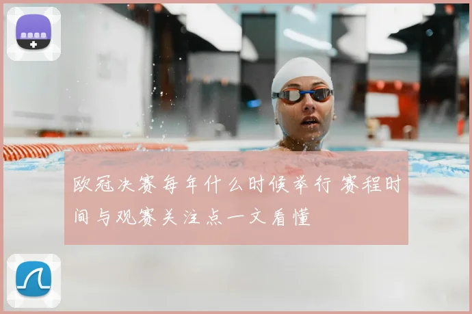 欧冠决赛每年什么时候举行 赛程时间与观赛关注点一文看懂