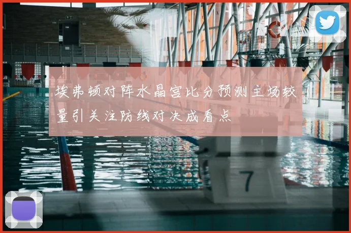 埃弗顿对阵水晶宫比分预测主场较量引关注防线对决成看点