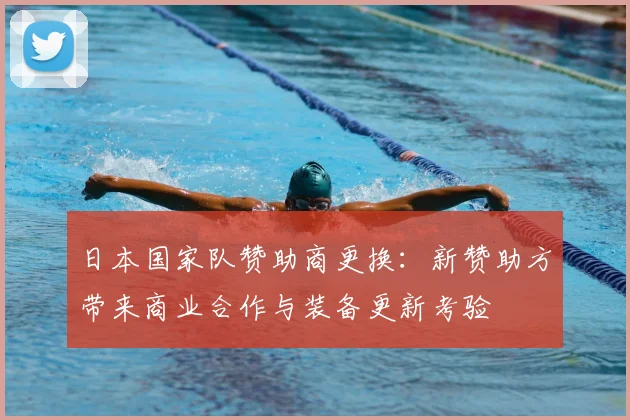 日本国家队赞助商更换:新赞助方带来商业合作与装备更新考验