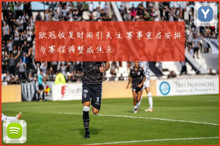 欧冠恢复时间引关注 赛事重启安排与赛程调整成焦点