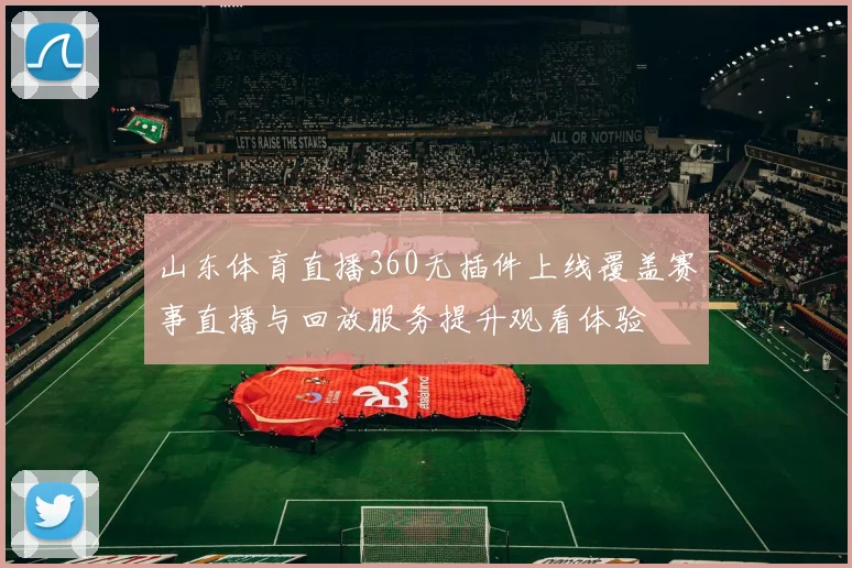 山东体育直播360无插件上线覆盖赛事直播与回放服务提升观看体验