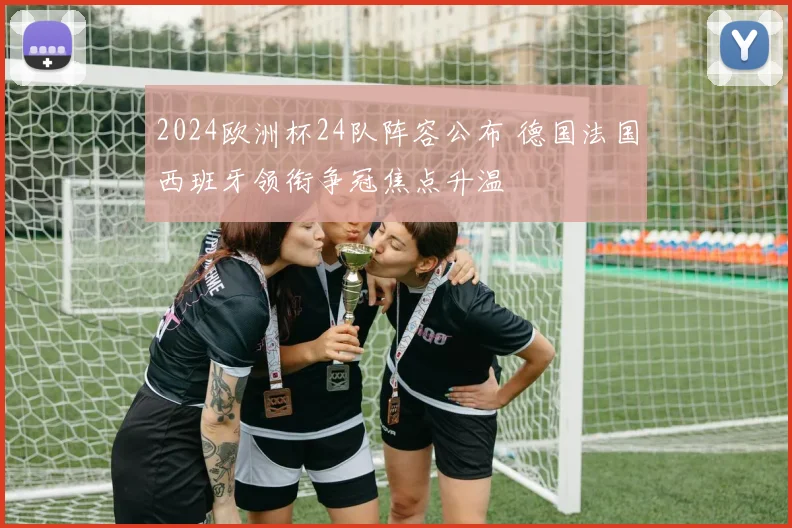 2024欧洲杯24队阵容公布 德国法国西班牙领衔争冠焦点升温