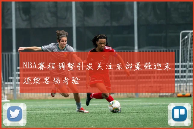 NBA赛程调整引发关注东部豪强迎来连续客场考验