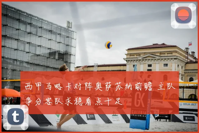 西甲马略卡对阵奥萨苏纳前瞻 主队争分客队求稳看点十足