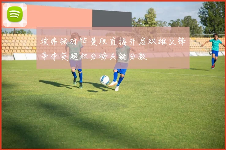埃弗顿对阵曼联直播开启双雄交锋争夺英超积分榜关键分数