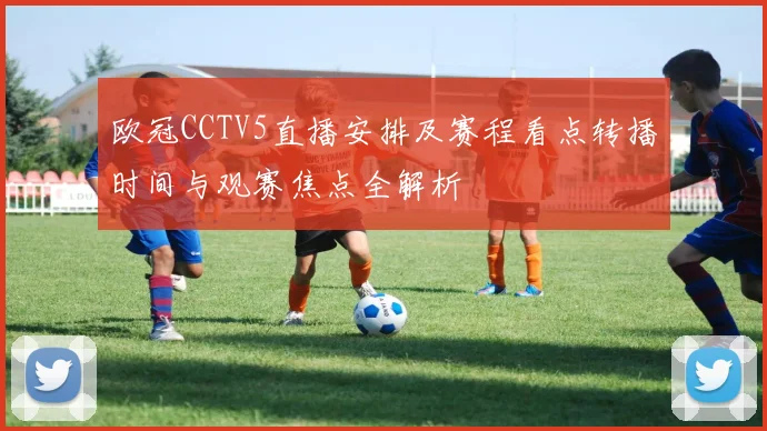 欧冠CCTV5直播安排及赛程看点转播时间与观赛焦点全解析