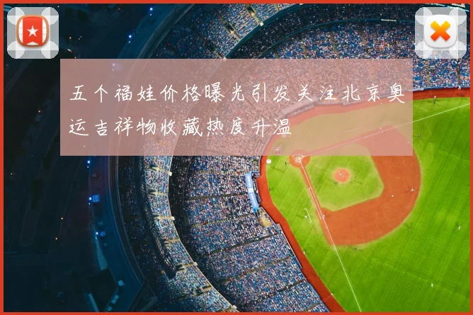 五个福娃价格曝光引发关注北京奥运吉祥物收藏热度升温