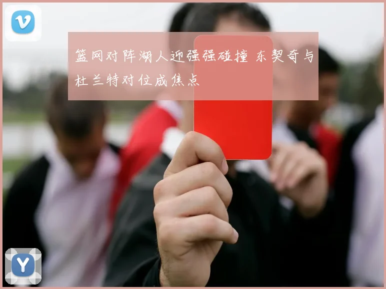 篮网对阵湖人迎强强碰撞 东契奇与杜兰特对位成焦点