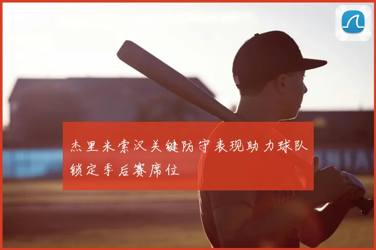 杰里米索汉关键防守表现助力球队锁定季后赛席位