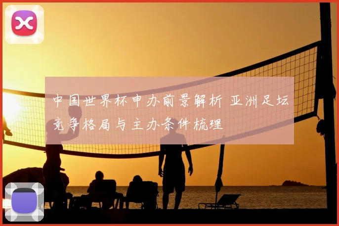 中国世界杯申办前景解析 亚洲足坛竞争格局与主办条件梳理