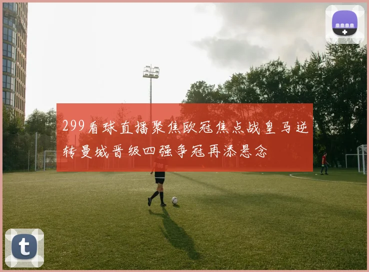 299看球直播聚焦欧冠焦点战皇马逆转曼城晋级四强争冠再添悬念