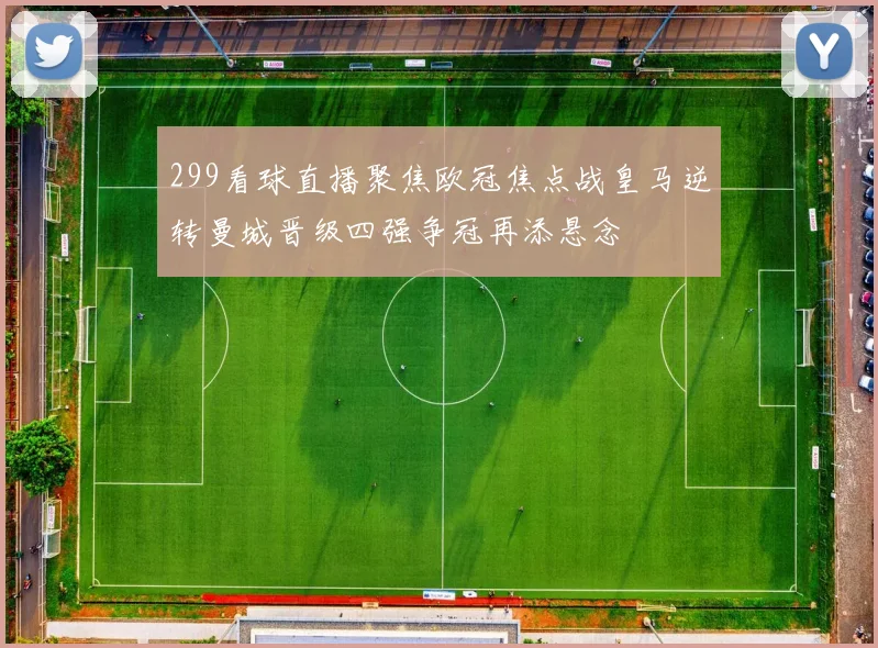 299看球直播聚焦欧冠焦点战皇马逆转曼城晋级四强争冠再添悬念