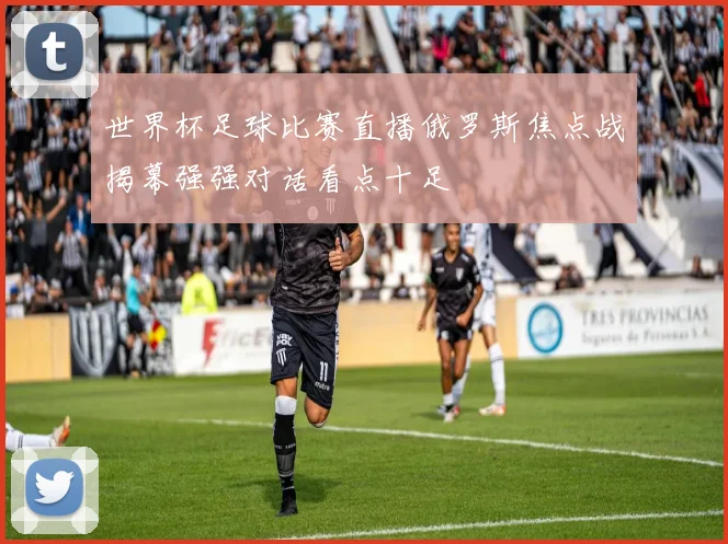 世界杯足球比赛直播俄罗斯焦点战揭幕强强对话看点十足