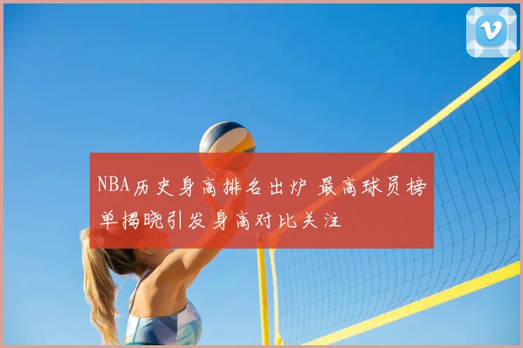 NBA历史身高排名出炉 最高球员榜单揭晓引发身高对比关注