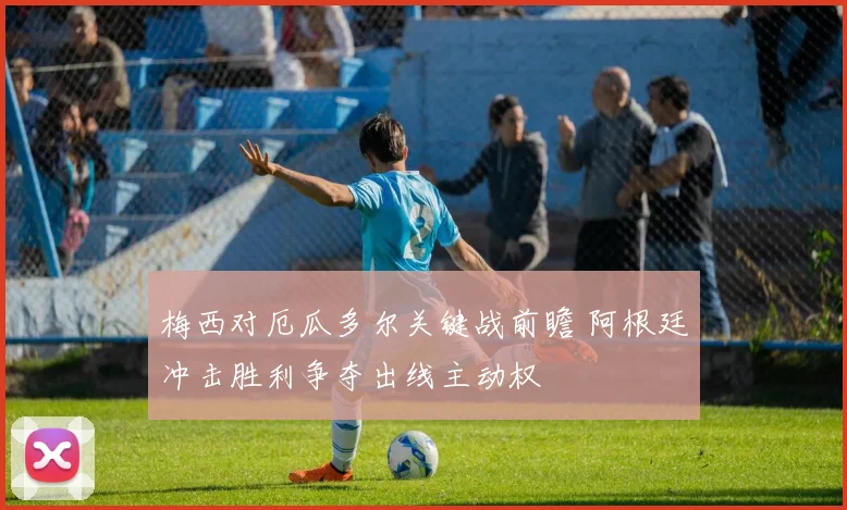 梅西对厄瓜多尔关键战前瞻 阿根廷冲击胜利争夺出线主动权