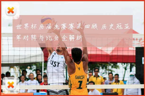 世界杯历届决赛赛果回顾 历史冠亚军对阵与比分全解析