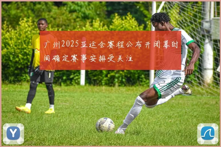 广州2025亚运会赛程公布开闭幕时间确定赛事安排受关注