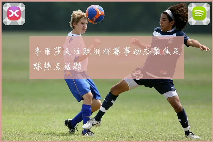 李丽莎关注欧洲杯赛事动态聚焦足球热点话题