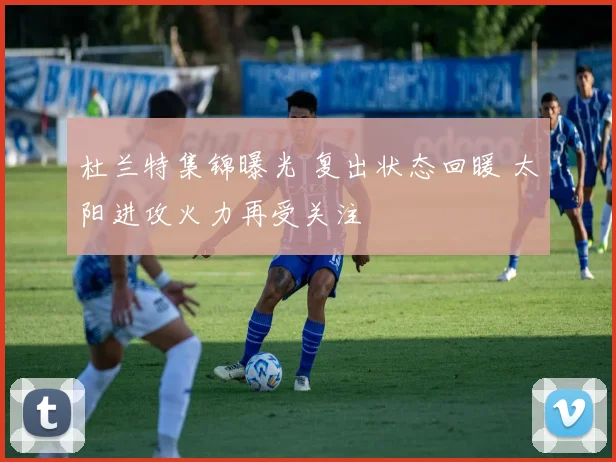 杜兰特集锦曝光 复出状态回暖 太阳进攻火力再受关注