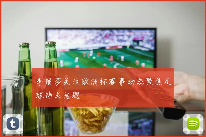 李丽莎关注欧洲杯赛事动态聚焦足球热点话题