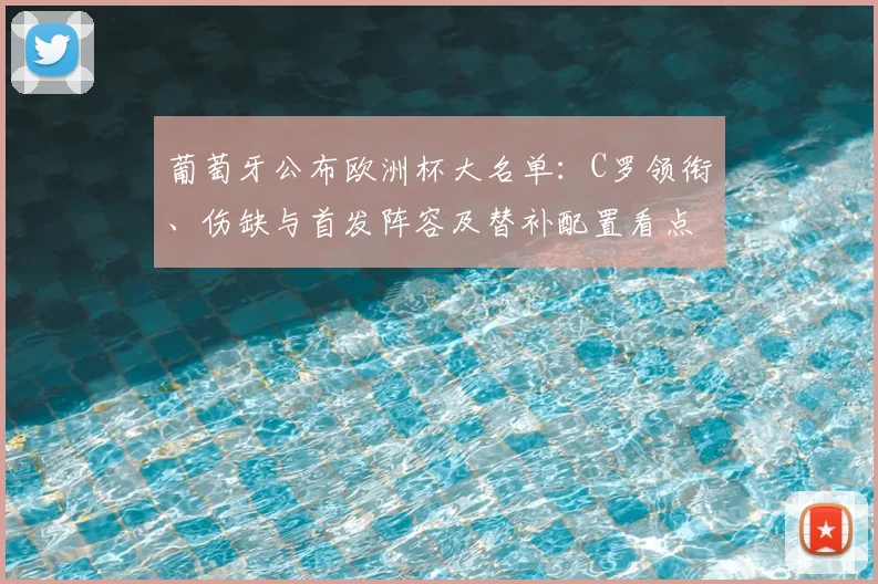 葡萄牙公布欧洲杯大名单:C罗领衔、伤缺与首发阵容及替补配置看点