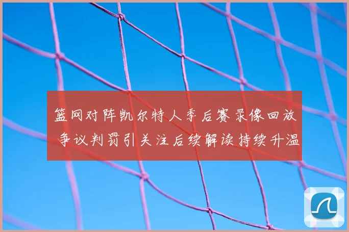 篮网对阵凯尔特人季后赛录像回放 争议判罚引关注后续解读持续升温