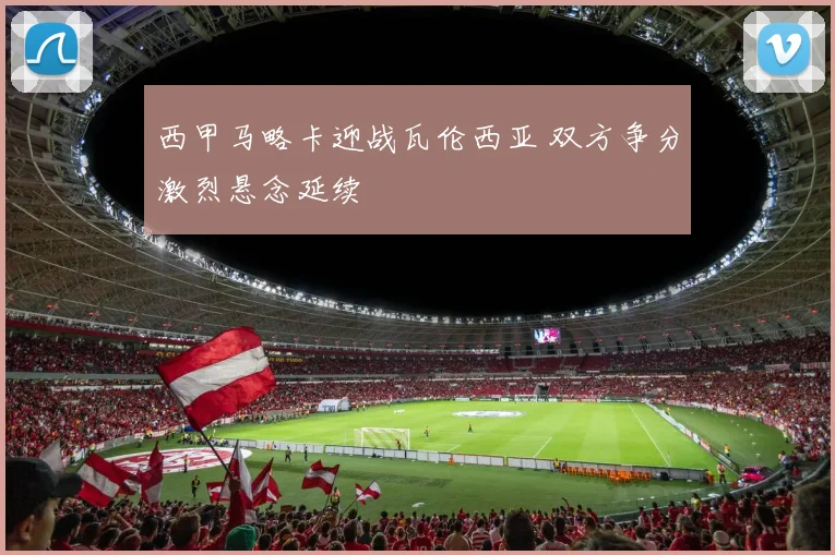 西甲马略卡迎战瓦伦西亚 双方争分激烈悬念延续