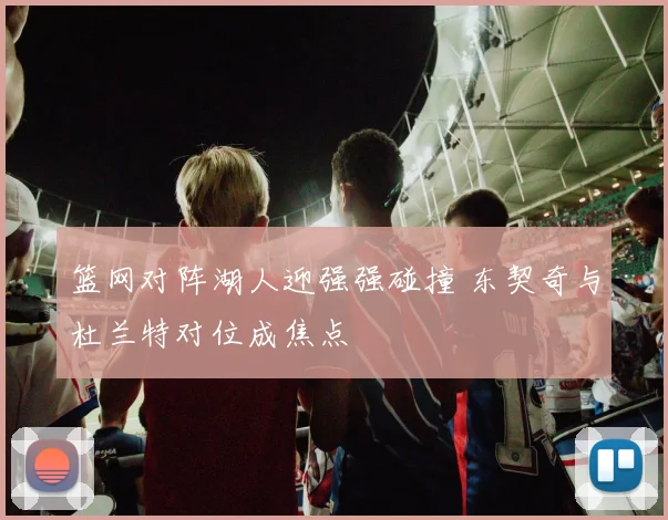 篮网对阵湖人迎强强碰撞 东契奇与杜兰特对位成焦点