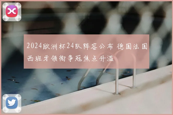 2024欧洲杯24队阵容公布 德国法国西班牙领衔争冠焦点升温
