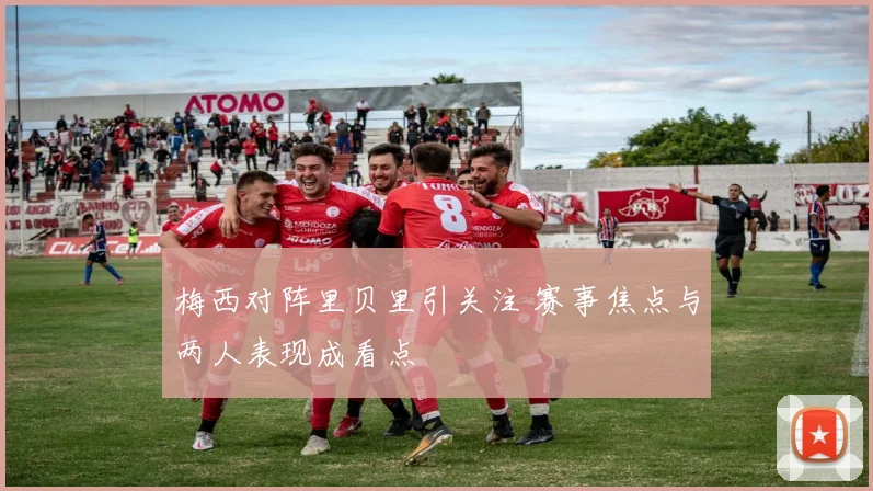 梅西对阵里贝里引关注 赛事焦点与两人表现成看点