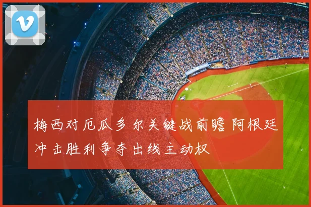 梅西对厄瓜多尔关键战前瞻 阿根廷冲击胜利争夺出线主动权