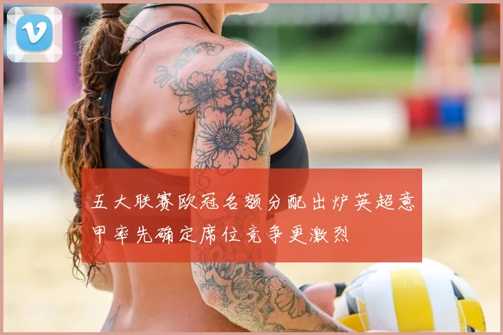 五大联赛欧冠名额分配出炉英超意甲率先确定席位竞争更激烈