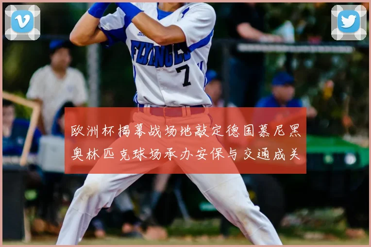 欧洲杯揭幕战场地敲定德国慕尼黑奥林匹克球场承办安保与交通成关注点