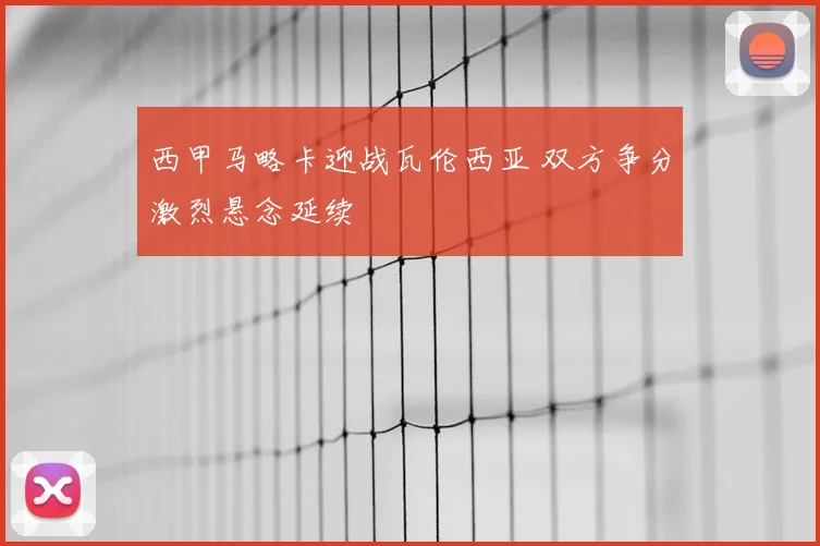 西甲马略卡迎战瓦伦西亚 双方争分激烈悬念延续